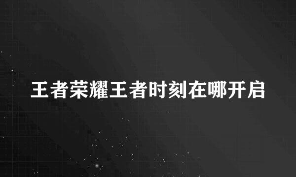王者荣耀王者时刻在哪开启