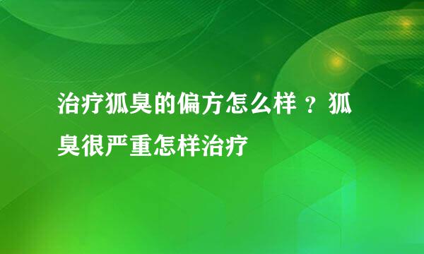 治疗狐臭的偏方怎么样 ？狐臭很严重怎样治疗