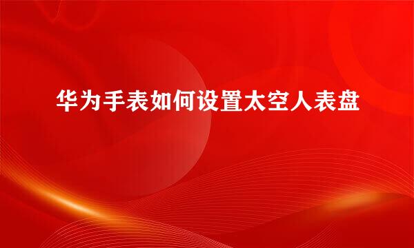 华为手表如何设置太空人表盘