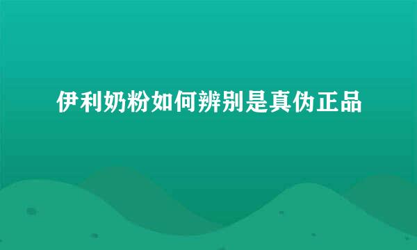 伊利奶粉如何辨别是真伪正品