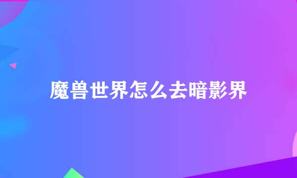 魔兽世界怎么去暗影界