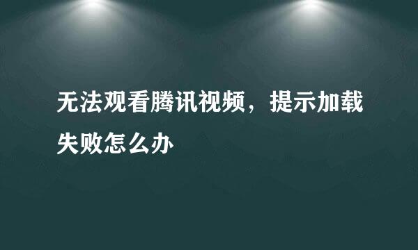 无法观看腾讯视频,提示加载失败怎么办