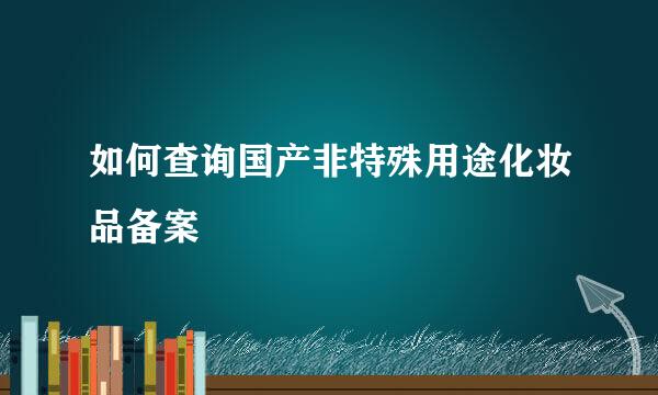 如何查询国产非特殊用途化妆品备案