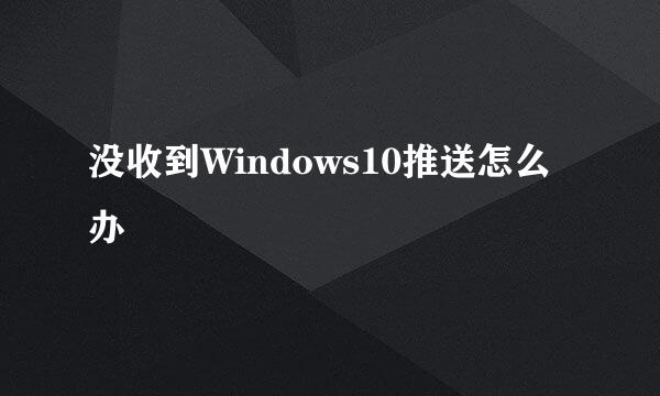 没收到Windows10推送怎么办