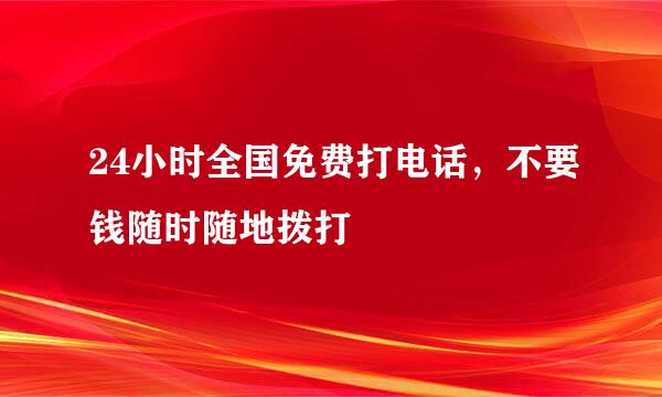 24小时全国免费打电话，不要钱随时随地拨打
