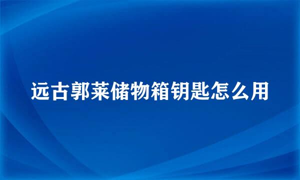 远古郭莱储物箱钥匙怎么用