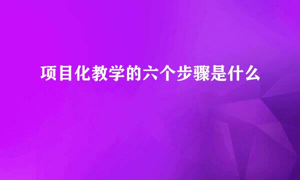 项目化教学的六个步骤是什么