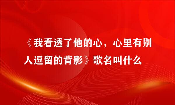 《我看透了他的心，心里有别人逗留的背影》歌名叫什么