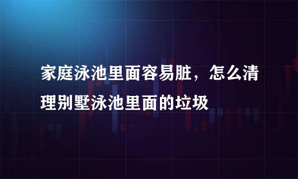 家庭泳池里面容易脏，怎么清理别墅泳池里面的垃圾
