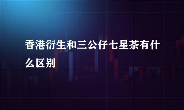 香港衍生和三公仔七星茶有什么区别