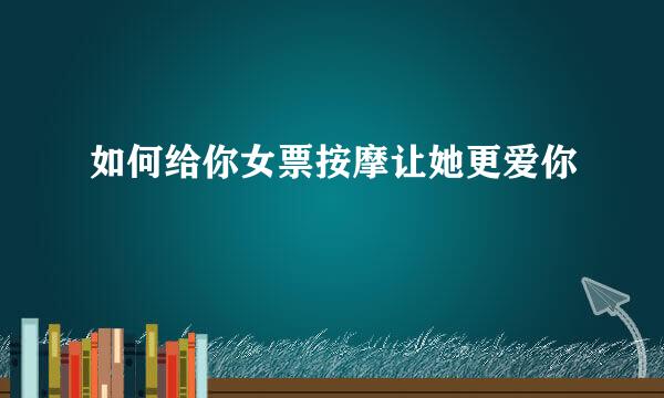 如何给你女票按摩让她更爱你