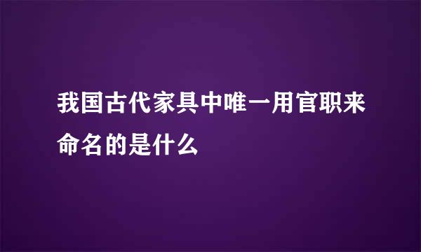 我国古代家具中唯一用官职来命名的是什么
