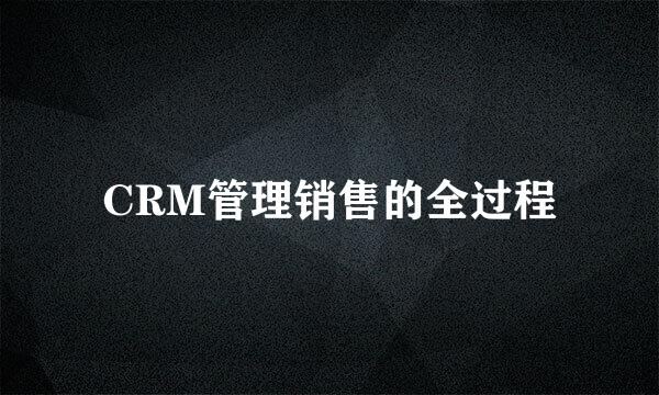 CRM管理销售的全过程