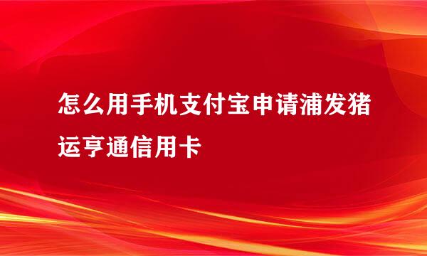 怎么用手机支付宝申请浦发猪运亨通信用卡