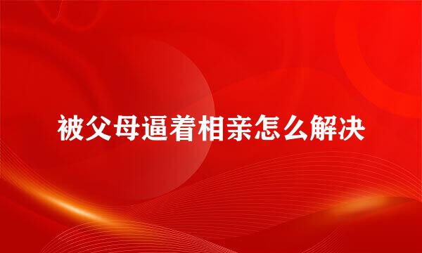 被父母逼着相亲怎么解决