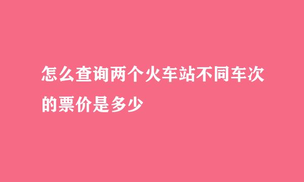 怎么查询两个火车站不同车次的票价是多少