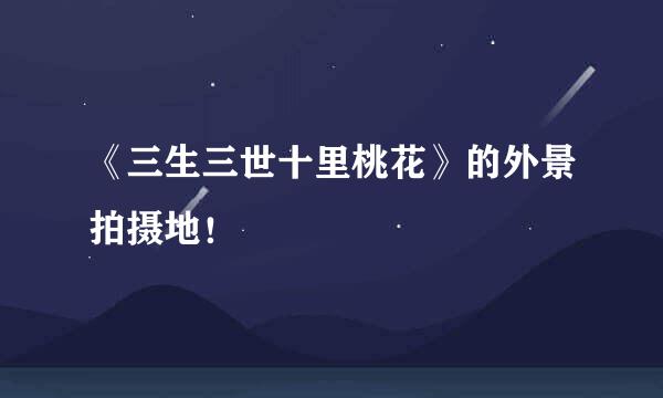 《三生三世十里桃花》的外景拍摄地！