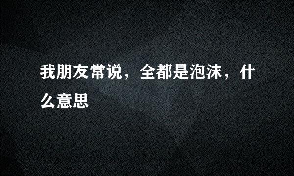 我朋友常说，全都是泡沫，什么意思