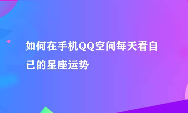如何在手机QQ空间每天看自己的星座运势