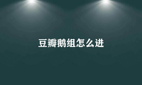 豆瓣鹅组怎么进