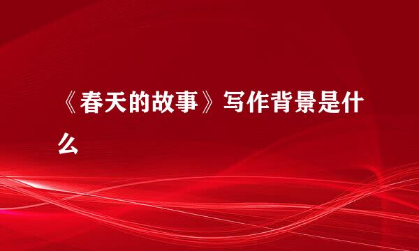 《春天的故事》写作背景是什么