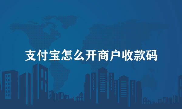 支付宝怎么开商户收款码