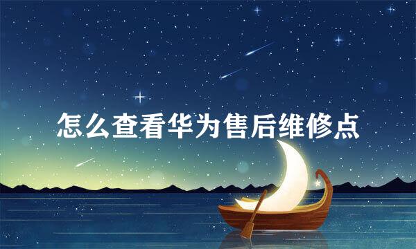 怎么查看华为售后维修点