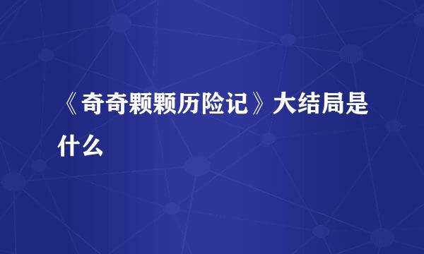 《奇奇颗颗历险记》大结局是什么