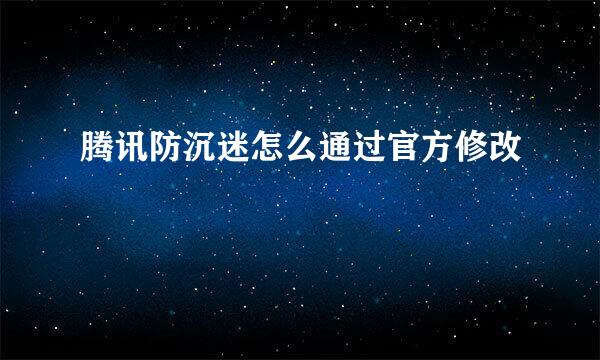 腾讯防沉迷怎么通过官方修改
