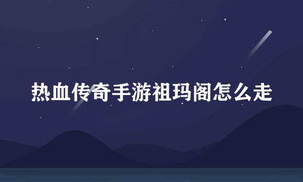 热血传奇手游祖玛阁怎么走
