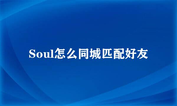 Soul怎么同城匹配好友