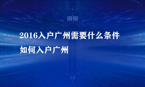2016入户广州需要什么条件 如何入户广州