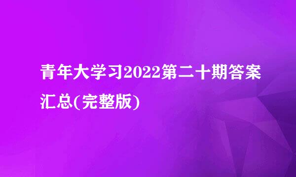 青年大学习2022第二十期答案汇总(完整版)