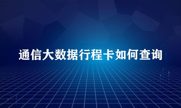 通信大数据行程卡如何查询