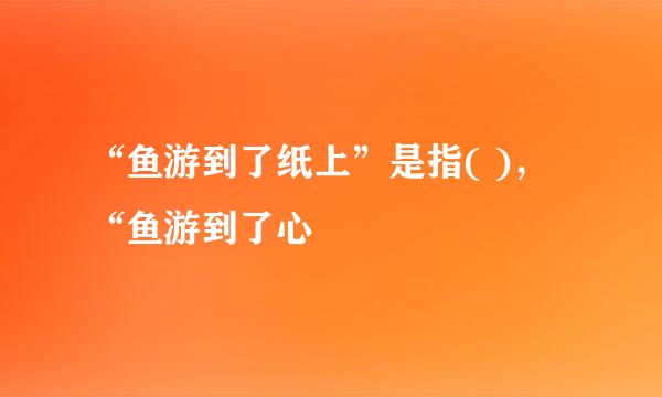 “鱼游到了纸上”是指( ),“鱼游到了心