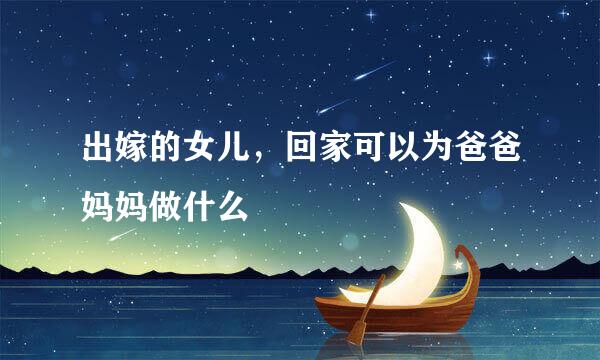 出嫁的女儿，回家可以为爸爸妈妈做什么