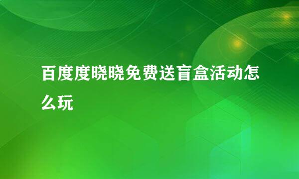 百度度晓晓免费送盲盒活动怎么玩