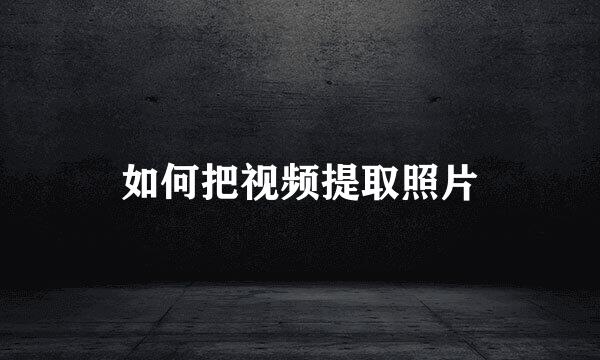 如何把视频提取照片