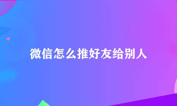 微信怎么推好友给别人