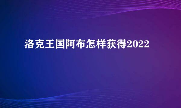 洛克王国阿布怎样获得2022