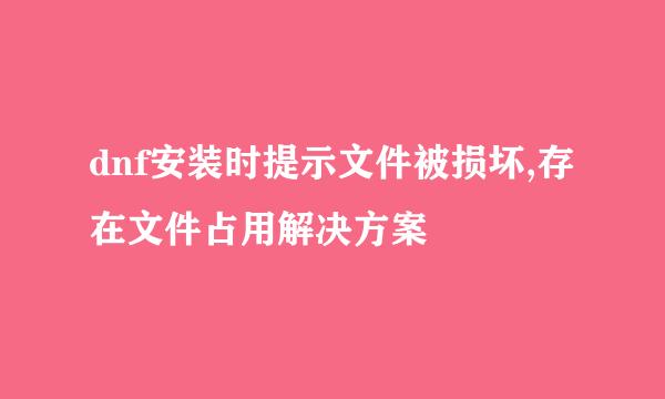 dnf安装时提示文件被损坏,存在文件占用解决方案