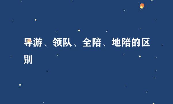 导游、领队、全陪、地陪的区别