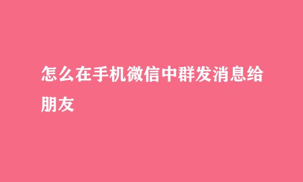 怎么在手机微信中群发消息给朋友