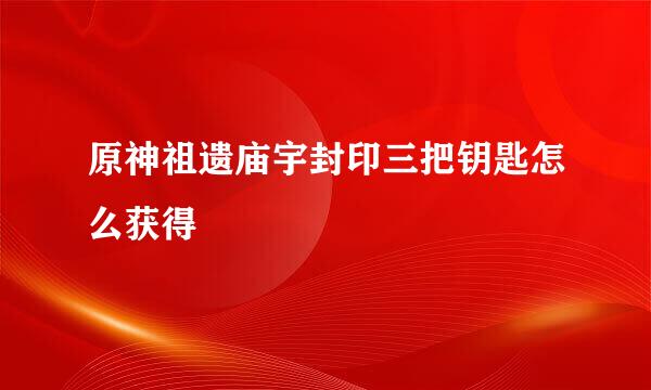 原神祖遗庙宇封印三把钥匙怎么获得