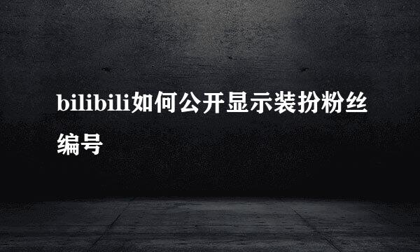 bilibili如何公开显示装扮粉丝编号