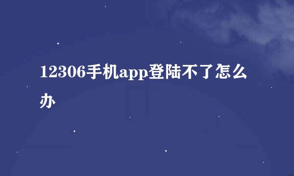 12306手机app登陆不了怎么办