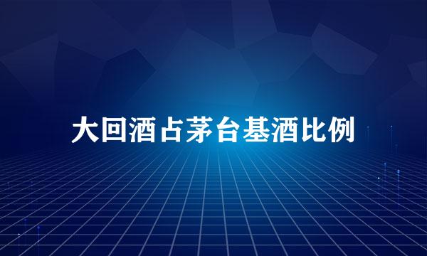 大回酒占茅台基酒比例