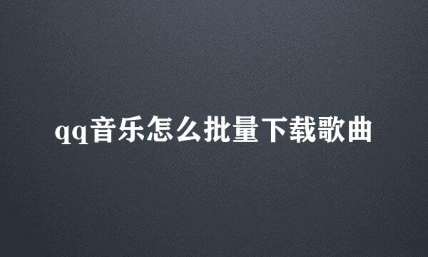 qq音乐怎么批量下载歌曲