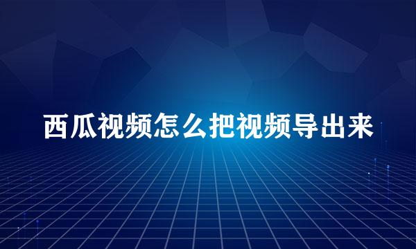 西瓜视频怎么把视频导出来