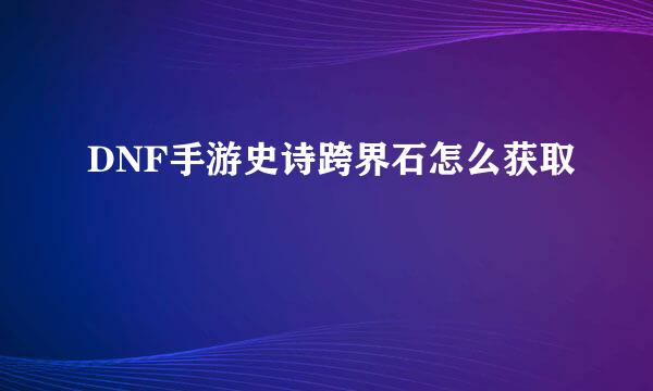 DNF手游史诗跨界石怎么获取